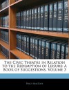 The Civic Theatre in Relation to the Redemption of Leisure: A Book of Suggestions, Volume 3 - Percy Mackaye