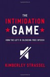 The Intimidation Game: How the Left Is Silencing Free Speech - Kimberley Strassel