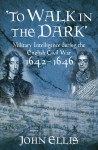 To Walk in the Dark: Military Intelligence in the English Civil War, 1642-1646 - John Ellis