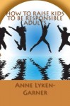 How To Raise Kids To Be Responsible Adults - Anne Lyken-Garner