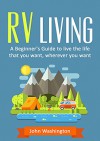 RV Living: A Guide to Living the life that you want, wherever you want - John Washington