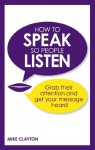 How to Speak so People Listen: Grab their attention and get your message heard - Mike Clayton