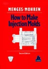 How to Make Injection Molds - Georg Menges, Paul Mohren