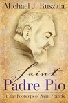 Saint Padre Pio: In the Footsteps of Saint Francis - Michael J. Ruszala, Wyatt North