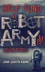 HELP FUND MY ROBOT ARMY!!! and Other Improbable Crowdfunding Projects - John Joseph Adams, Seanan McGuire, Daniel H. Wilson, Samuel Peralta, Scott Sigler, Michael J. Sullivan, Mur Lafferty, Jason Gurley, Tobias S. Buckell, Bradley Beaulieu, Jonathan L. Howard