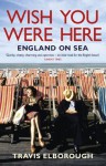 Wish You Were Here: England on Sea - Travis Elborough