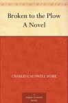 Broken to the Plow A Novel (免费公版书) - Charles Caldwell Dobie