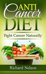 Anti-Cancer Diet: Fight Cancer Naturally. Discover the best foods that help prevent and fight Cancer. Fight Cancer and start a new way of life. (Anti Cancer Food Books) - Richard Nelson, Cancer Natural Remedies Editor