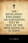 The Revelation Explained : An Exposition, Text by Text, of the Apocalypse of St. John - F. G. Smith