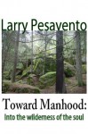 Toward Manhood: Into The Wilderness Of The Soul - Larry Pesavento