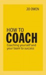 How to Coach: Coaching Yourself and Your Team to Success - Jo Owen