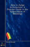 How to Judge Architecture: A Popular Guide to the Appreciation of Buildings - Russell Sturgis