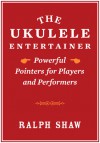 The Ukulele Entertainer: Powerful Pointers for Players and Performers - Ralph Shaw