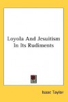 Loyola and Jesuitism in Its Rudiments - Isaac Taylor