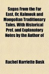 Sagas from the Far East, Or, Kalmouk and Mongolian Traditionary Tales. with Historical Pref. and Explanatory Notes by the Author of - Rachel Harriette Busk