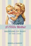 A 1950s Mother: Bringing up Baby in the 1950s - Sheila Hardy