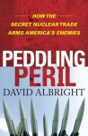 Peddling Peril: How the Secret Nuclear Trade Arms America's Enemie - David Albright