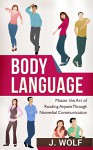 Body Language: Master the Art of Reading Anyone Through Nonverbal Communication - J. Wolf