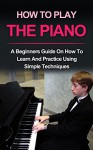 How to play the piano: A beginner's guide on how to learn and practice using simple techniques (Piano Lessons, Music lessons) - Ryan Smith