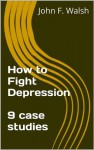 How to Fight Depression -- 9 case studies - John F. Walsh, Joyce Zborower