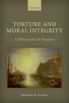 Torture and Moral Integrity: A Philosophical Enquiry - Matthew H. Kramer