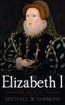 Elizabeth I: Legendary Queen Of England - Michael W. Simmons