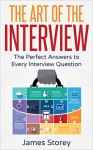 Interview: The Art of the Interview: The Perfect Answers to Every Interview Question (Interview Questions and Answers, Interviewing, Resume, Interview Tips, Motivational Interviewing, Job Interview) - James Storey, Interview