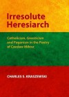 Irresolute Heresiarch: Catholicism, Gnosticism and Paganism in the Poetry of Czeslaw Milosz - Charles S. Kraszewski