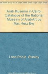 Arab Museum in Cairo: Catalogue of the National Museum of Arab Art by Max Herz Bey - Stanley Lane-Poole