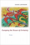 Escaping the House of Certainty: Poems - Susan Ludvigson