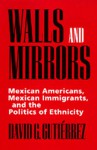 Walls and Mirrors: Mexican Americans, Mexican Immigrants, and the Politics of Ethnicity - David G. Gutiérrez