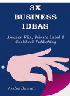 3X BUSINESS IDEAS (3 in 1 Home Based Business): Amazon FBA, Private Label & Cookbook Publishing - Andre Bennet