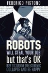 Robots Will Steal Your Job, But That's OK: How to Survive the Economic Collapse and Be Happy - Federico Pistono