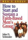 How to Start and Sustain a Faith-Based Men's Group - John D. Schroeder