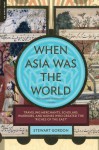 When Asia Was the World: Traveling Merchants, Scholars, Warriors, and Monks Who Created the "Riches of the "East" - Stewart Gordon