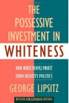 The Possessive Investment in Whiteness: How White People Profit from Identity Politics, Revised and Expanded Edition - George Lipsitz