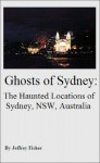 Ghosts of Sydney: The Haunted Locations of Sydney, New South Wales, Australia - Jeffrey Fisher