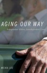 Aging Our Way: Independent Elders, Interdependent Lives - Meika Loe