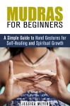 Mudras for Beginners: A Simple Guide to Hand Gestures for Self-Healing and Spiritual Growth (Yoga & Meditation) - Jessica Meyer