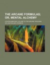 The Arcane Formulas or Mental Alchemy; A Supplementary Volume to the Arcane Teaching - William W. Atkinson