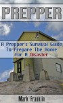 Prepper: A Prepper's Survival Guide To Prepare The Home For A Disaster: (Survival Guide for Beginners, DIY Survival Guide, survival tactic, Prepping, Survival, ... Books, bushcraft, bushcraft outdoor skills) - Mark Franklin