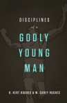 Disciplines of a Godly Young Man - R. Kent Hughes, Carey Hughes, Jonathan Carswell, Tom Parks
