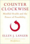 Counterclockwise: Mindful Health and the Power of Possibility - Ellen J. Langer