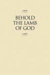 Behold the Lamb of God: Selections from the Sermons and Writings, Published and Unpublished, of J. Reuben Clark, Jr., on the Life of the Savior - J. Reuben Clark Jr.