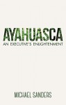 Ayahuasca: An Executive's Enlightenment - Michael Sanders