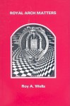 Royal Arch Matters - Roy A. Wells