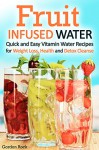 Fruit Infused Water: Quick and Easy Vitamin Water Recipes for Weight Loss, Health and Detox Cleanse - Gordon Rock