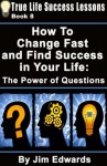 How To Change Fast and Find Success In Your Life: The Power of Questions (True Life Success Lessons) - Jim Edwards