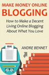 MAKE MONEY ONLINE BLOGGING (2016 Extended Version): How to Make a Decent Living Online Blogging About What You Love - Andre Bennet