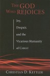 The God Who Rejoices: Joy, Despair, and the Vicarious Humanity of Christ - Christian D. Kettler